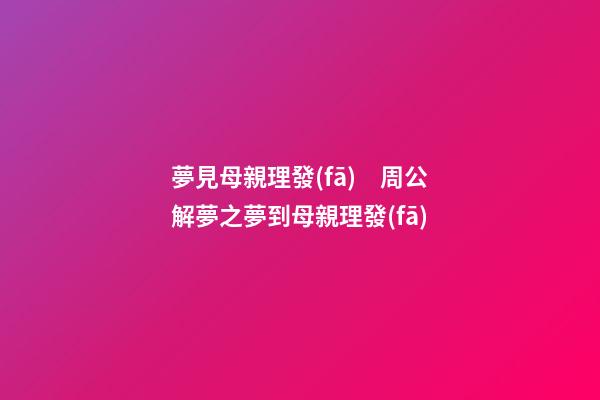 夢見母親理發(fā)　周公解夢之夢到母親理發(fā)